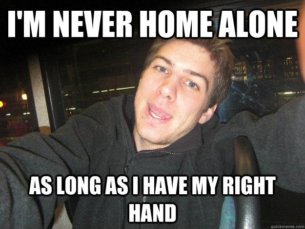 I'm never home alone as long as i have my right hand  