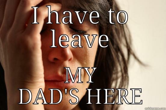 I HAVE TO LEAVE MY DAD'S HERE First World Problems