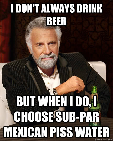 I don't always drink beer But when I do, I choose sub-par mexican piss water  The Most Interesting Man In The World