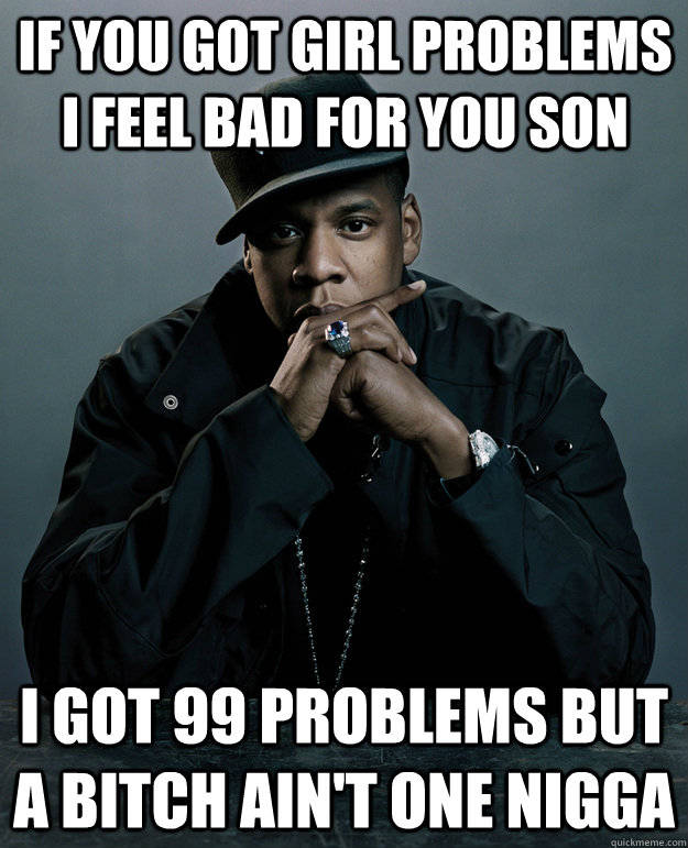 If you got Girl problems I feel bad for you son I got 99 problems but a bitch ain't one nigga  Jay-Z 99 Problems