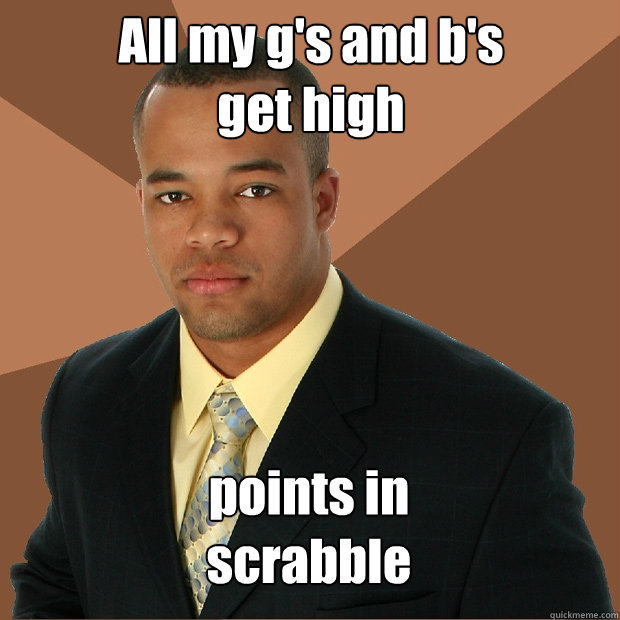 All my g's and b's 
get high points in 
scrabble    Successful Black Man