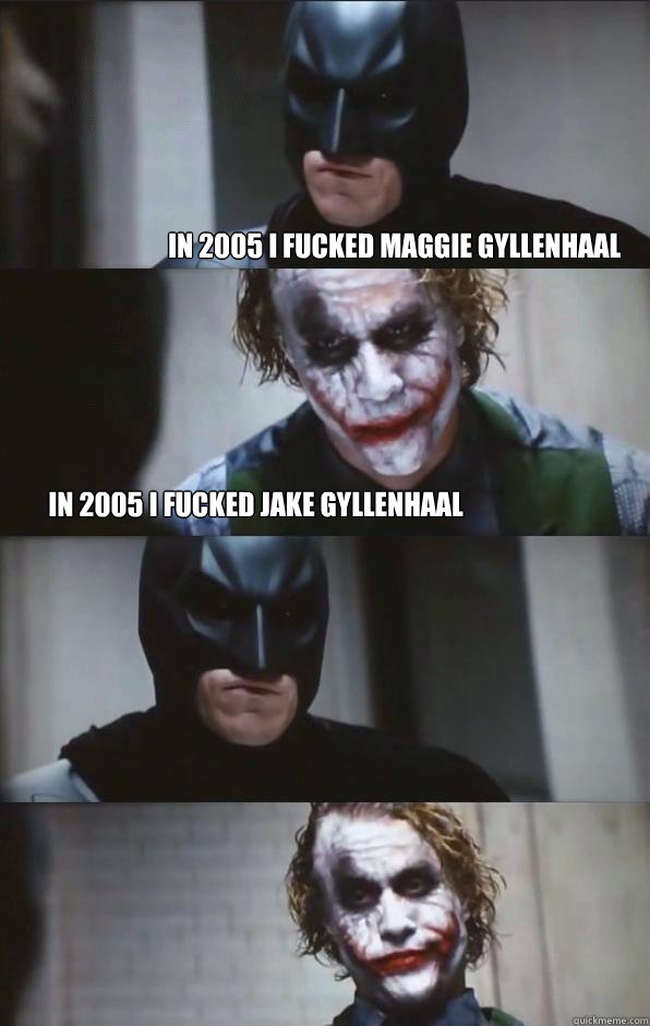 In 2005 I fucked Maggie Gyllenhaal in 2005 I fucked Jake Gyllenhaal  - In 2005 I fucked Maggie Gyllenhaal in 2005 I fucked Jake Gyllenhaal   Batman Panel