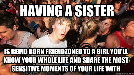Having a sister is being born friendzoned to a girl you'll know your whole life and share the most sensitive moments of your life with  Sudden Clarity Clarence