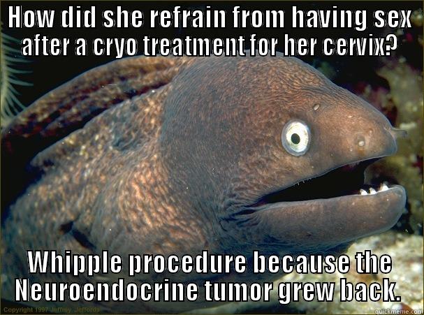 HOW DID SHE REFRAIN FROM HAVING SEX AFTER A CRYO TREATMENT FOR HER CERVIX? WHIPPLE PROCEDURE BECAUSE THE NEUROENDOCRINE TUMOR GREW BACK.  Bad Joke Eel