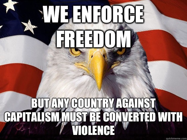We enforce freedom But any country against capitalism must be converted with violence  Evil American Eagle