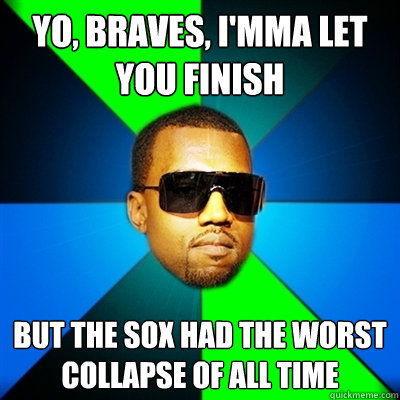 Yo, Braves, I'mma let you finish But the Sox had the worst collapse of all time  Interrupting Kanye