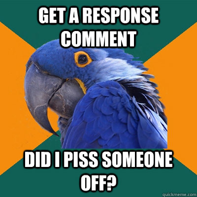 get a response comment did i piss someone off?  Paranoid Parrot