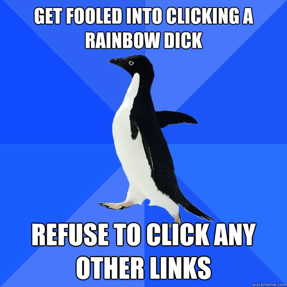 Get fooled into clicking a rainbow dick Refuse to click any other links  Socially Awkward Penguin