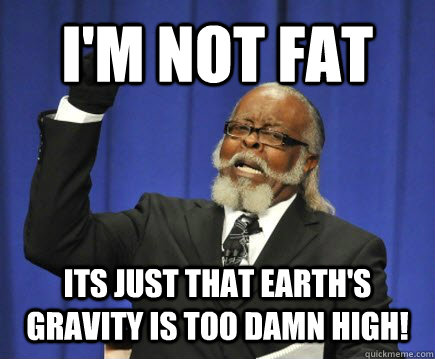I'm not fat Its just that earth's gravity is too damn high!  Too Damn High