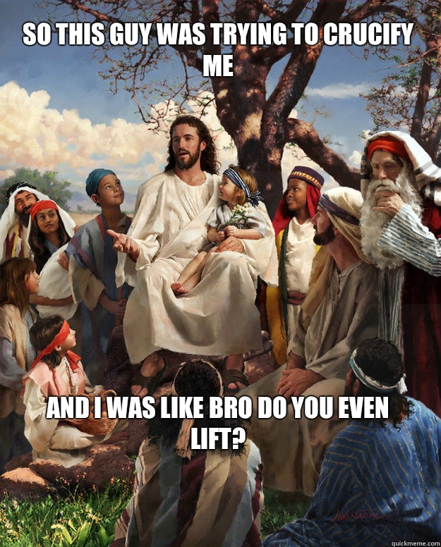 So this guy was trying to crucify me and I was like bro do you even lift?  Story Time Jesus