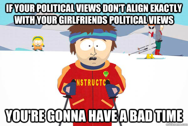 If your political views don't align exactly with your girlfriends political views you're gonna have a bad time  Super Cool Ski Instructor