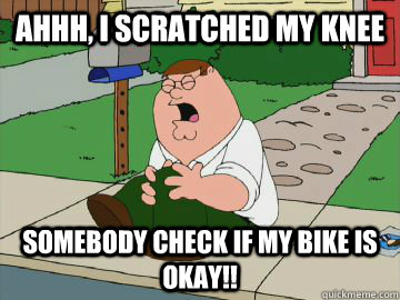 AHHH, i scratched my knee somebody check if my bike is okay!!  