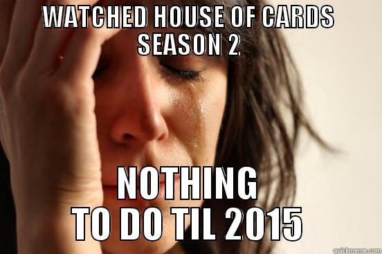 WATCHED HOUSE OF CARDS SEASON 2 NOTHING TO DO TIL 2015 First World Problems