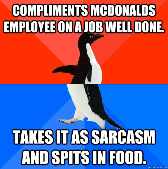 Compliments McDonalds employee on a job well done. Takes it as sarcasm and spits in food.  Socially Awesome Awkward Penguin