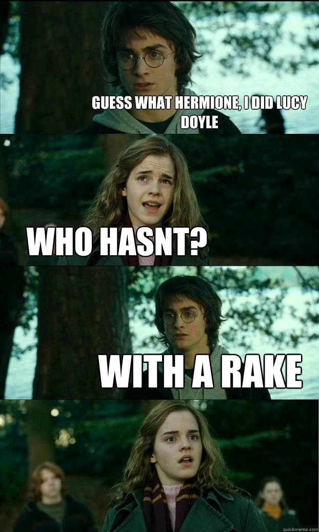 Guess what hermione, i did lucy doyle who hasnt? WITH A RAKE  Horny Harry