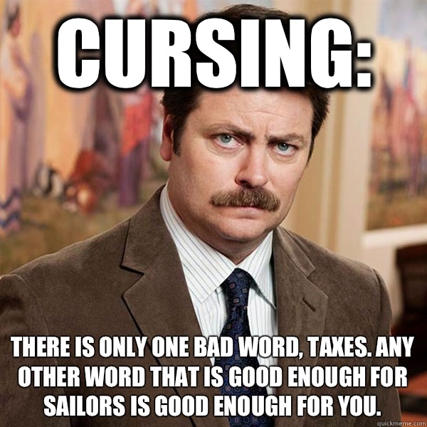 Cursing: There is only one bad word, Taxes. Any other word that is good enough for sailors is good enough for you.  Advice Ron Swanson