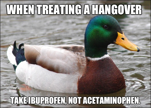 When treating a hangover  Take ibuprofen, not Acetaminophen. - When treating a hangover  Take ibuprofen, not Acetaminophen.  Actual Advice Mallard