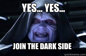Yes... yes... Join the dark side  darth sidious
