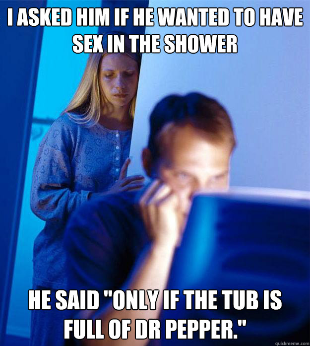 I asked him if he wanted to have sex in the shower He said 