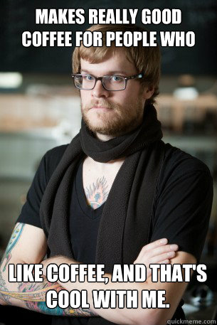 MAKES REALLY GOOD COFFEE FOR PEOPLE WHO like coffee, and that's cool with me. - MAKES REALLY GOOD COFFEE FOR PEOPLE WHO like coffee, and that's cool with me.  Hipster Barista