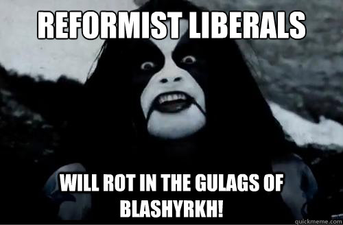 REFORMIST LIBERALS WILL ROT IN THE GULAGS OF BLASHYRKH!  abbath