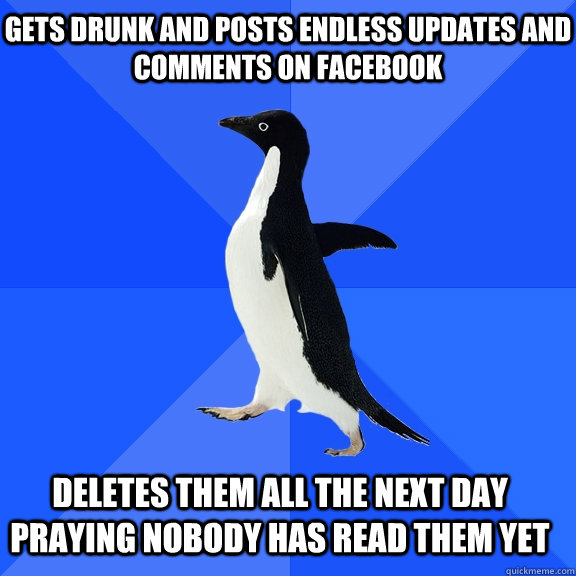 gets drunk and posts endless updates and comments on facebook deletes them all the next day praying nobody has read them yet    Socially Awkward Penguin