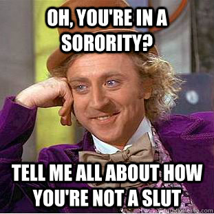 Oh, you're in a sorority? Tell me all about how you're not a slut - Oh, you're in a sorority? Tell me all about how you're not a slut  Condescending Wonka