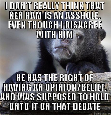 I DON'T REALLY THINK THAT KEN HAM IS AN ASSHOLE, EVEN THOUGH I DISAGREE WITH HIM HE HAS THE RIGHT OF HAVING AN OPINION/BELIEF, AND WAS SUPPOSED TO HOLD ONTO IT ON THAT DEBATE Confession Bear