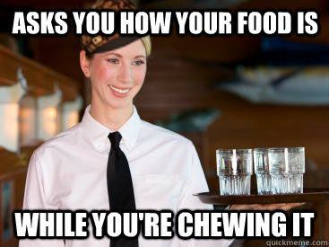 Asks you how your food is while you're chewing it  Scumbag Waitress