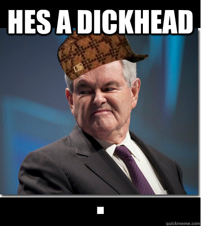 hes a dickhead .  Scumbag Gingrich