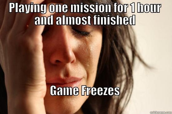 PLAYING ONE MISSION FOR 1 HOUR AND ALMOST FINISHED GAME FREEZES                                                                 First World Problems