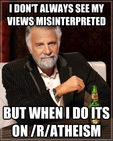 I don't always see my views misinterpreted  but when I do its on /r/atheism - I don't always see my views misinterpreted  but when I do its on /r/atheism  The Most Interesting Man In The World