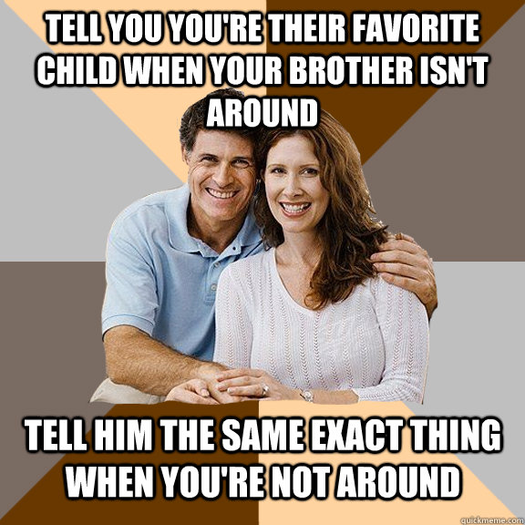 tell you you're their favorite child when your brother isn't around tell him the same exact thing when you're not around - tell you you're their favorite child when your brother isn't around tell him the same exact thing when you're not around  Scumbag Parents