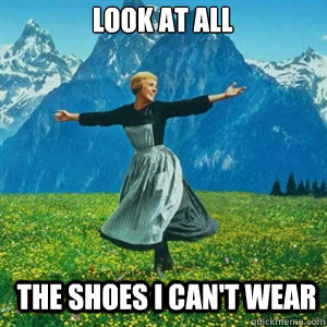 Look at all the shoes i can't wear  And look at all the fucks I give
