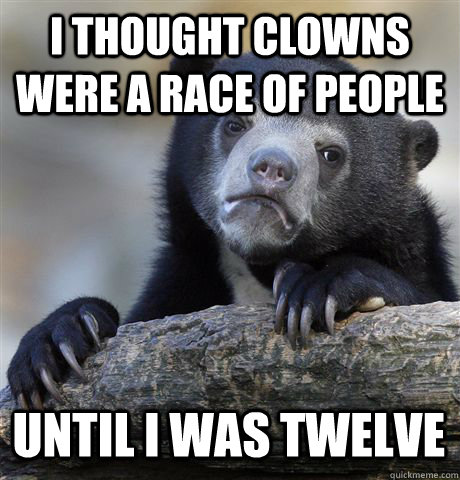 i thought clowns were a race of people until i was twelve - i thought clowns were a race of people until i was twelve  Confession Bear