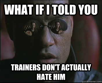 What if I told you Trainers don't actually hate him - What if I told you Trainers don't actually hate him  Morpheus SC