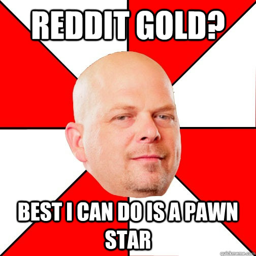 Reddit gold? Best I can do is a pawn star  Pawn Star