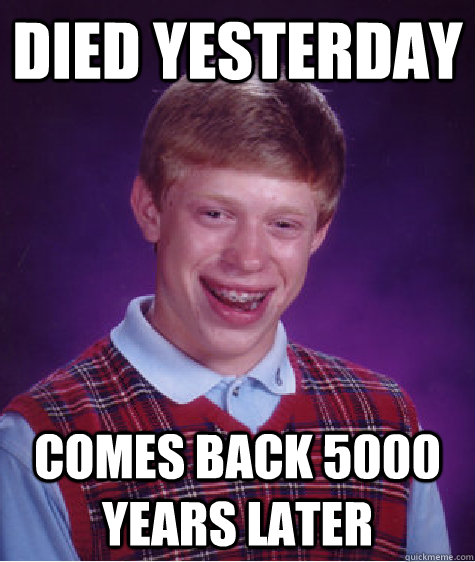 died yesterday comes back 5000 years later  Bad Luck Brian