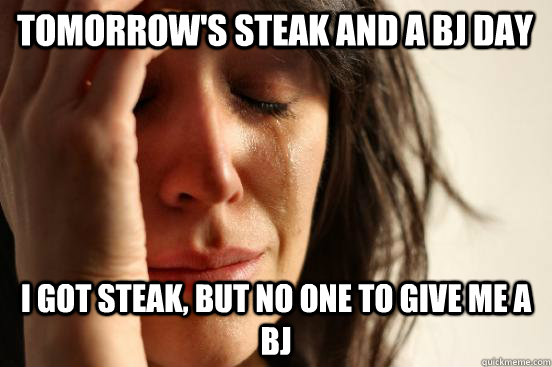 Tomorrow's steak and a bj day i got steak, but no one to give me a bj  First World Problems