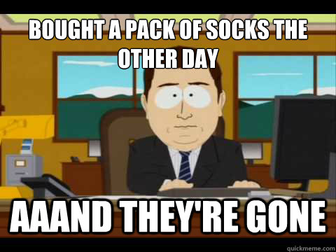 bought a pack of socks the other day Aaand they're gone  And its gone