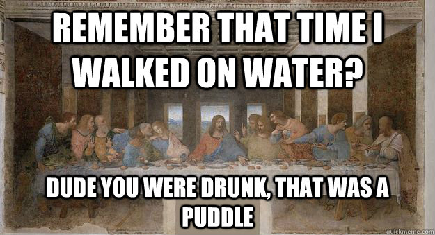 remember that time i walked on water? dude you were drunk, that was a puddle - remember that time i walked on water? dude you were drunk, that was a puddle  Misc