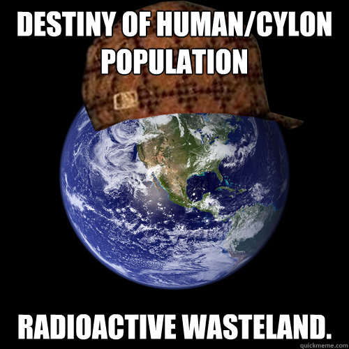 Destiny of human/cylon population Radioactive wasteland.  Scumbag Planet Earth