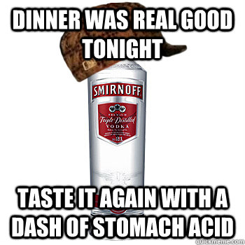 Dinner was real good tonight Taste it again with a dash of stomach acid  Scumbag Alcohol