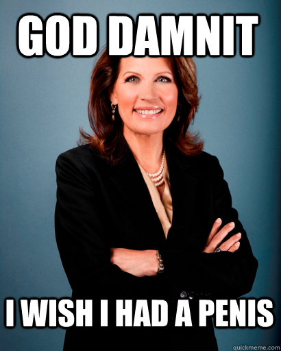 god damnit i wish i had a penis  Whites Rule Bachmann