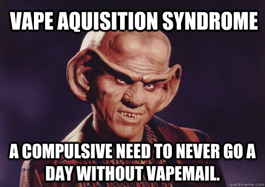 Vape Aquisition Syndrome A compulsive need to never go a day without vapemail. - Vape Aquisition Syndrome A compulsive need to never go a day without vapemail.  Ferengi
