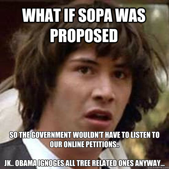 What if SOPA was proposed so the government wouldn't have to listen to our online petitions..

Jk.. Obama ignoges all tree related ones anyway... - What if SOPA was proposed so the government wouldn't have to listen to our online petitions..

Jk.. Obama ignoges all tree related ones anyway...  conspiracy keanu