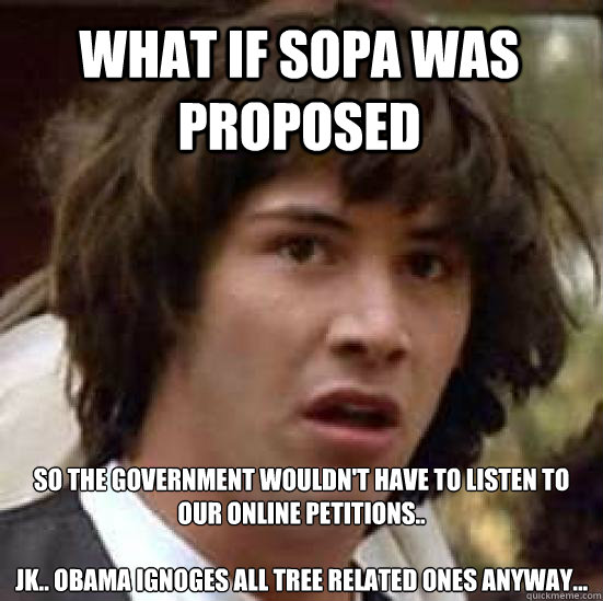 What if SOPA was proposed so the government wouldn't have to listen to our online petitions..

Jk.. Obama ignoges all tree related ones anyway...  conspiracy keanu