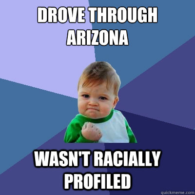 Drove through arizona Wasn't racially profiled  Success Kid