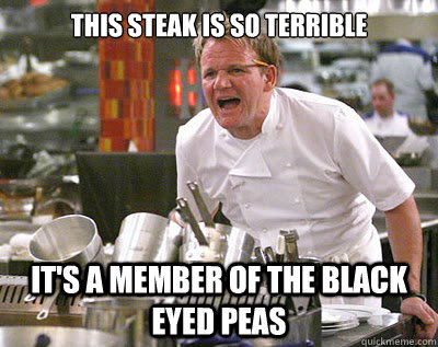 This steak is so terrible it's a member of the black eyed peas - This steak is so terrible it's a member of the black eyed peas  Misc