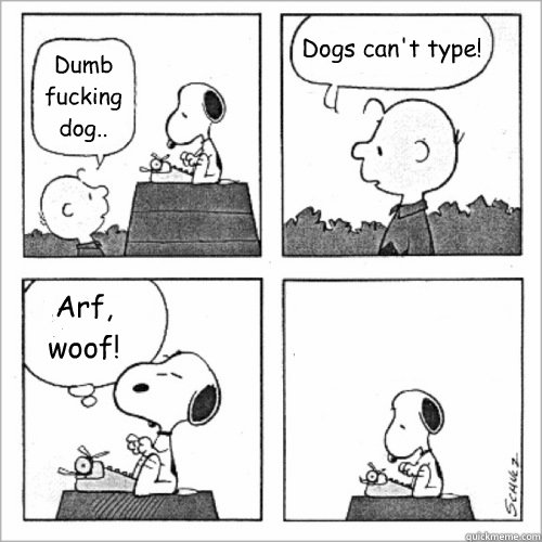 Dumb fucking dog.. Dogs can't type! Arf, woof!   
